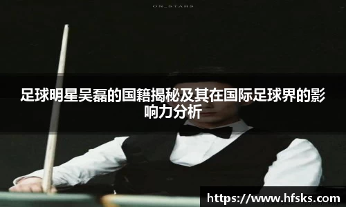 足球明星吴磊的国籍揭秘及其在国际足球界的影响力分析